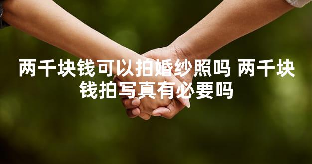 两千块钱可以拍婚纱照吗 两千块钱拍写真有必要吗